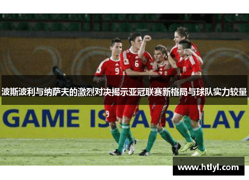 波斯波利与纳萨夫的激烈对决揭示亚冠联赛新格局与球队实力较量