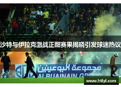 沙特与伊拉克激战正酣赛果揭晓引发球迷热议
