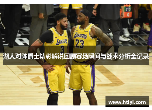 湖人对阵爵士精彩解说回顾赛场瞬间与战术分析全记录