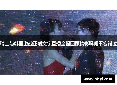 瑞士与韩国激战正酣文字直播全程回顾精彩瞬间不容错过