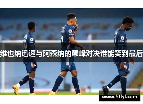 维也纳迅速与阿森纳的巅峰对决谁能笑到最后