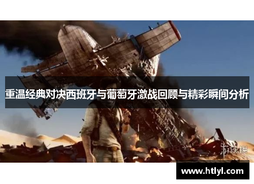 重温经典对决西班牙与葡萄牙激战回顾与精彩瞬间分析