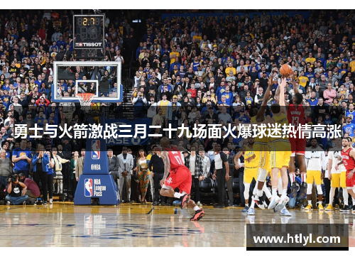 勇士与火箭激战三月二十九场面火爆球迷热情高涨