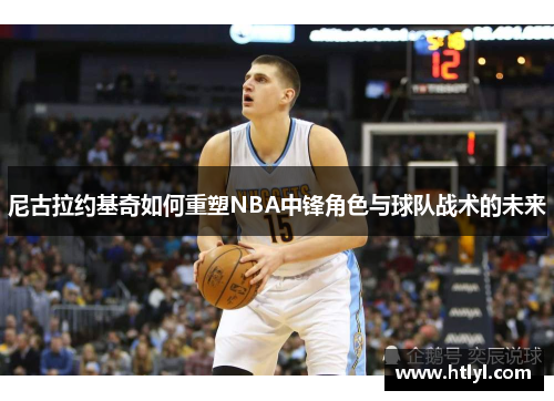 尼古拉约基奇如何重塑NBA中锋角色与球队战术的未来