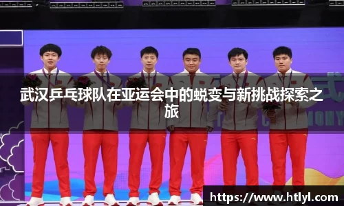 武汉乒乓球队在亚运会中的蜕变与新挑战探索之旅