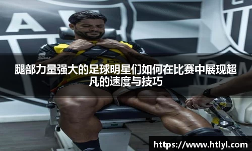 腿部力量强大的足球明星们如何在比赛中展现超凡的速度与技巧