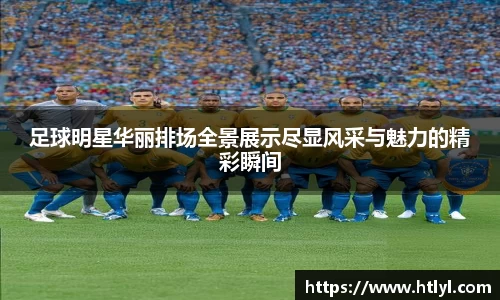 足球明星华丽排场全景展示尽显风采与魅力的精彩瞬间