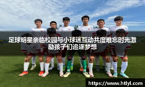 足球明星亲临校园与小球迷互动共度难忘时光激励孩子们追逐梦想