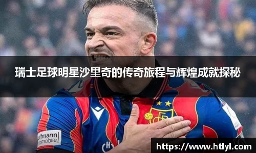 瑞士足球明星沙里奇的传奇旅程与辉煌成就探秘