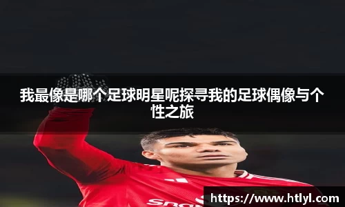 我最像是哪个足球明星呢探寻我的足球偶像与个性之旅