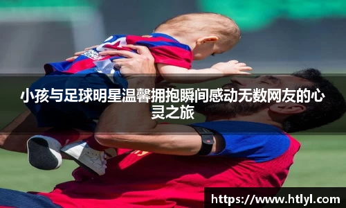 小孩与足球明星温馨拥抱瞬间感动无数网友的心灵之旅